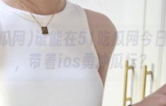 谁能在51吃瓜网今日大赛上，带着ios勇冲瓜坛？