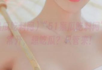 “51黑瓜吃料网”入口常开，想吃瓜？只管来！