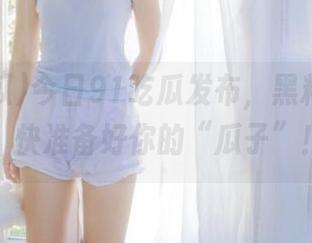 今日91吃瓜发布，黑料满天飞，快准备好你的“瓜子”！
