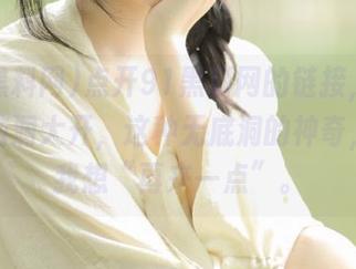 点开91黑料网的链接，真心让我脑洞大开，这种无底洞的神奇，总让我想“再来一点”。