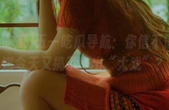 五一吃瓜导航：你信不信，娜娜今天又搞了一出“大戏”？