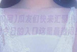 瓜友们快来汇聚，五一吃瓜网今日的入口这里最热闹！