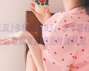 今日吃瓜51：永不迷路，看看这老虎菜到底是啥新风潮
