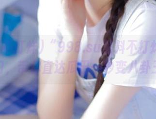 “998.su黑料不打烊”传送门，带你直达瓜田一秒变八卦王！