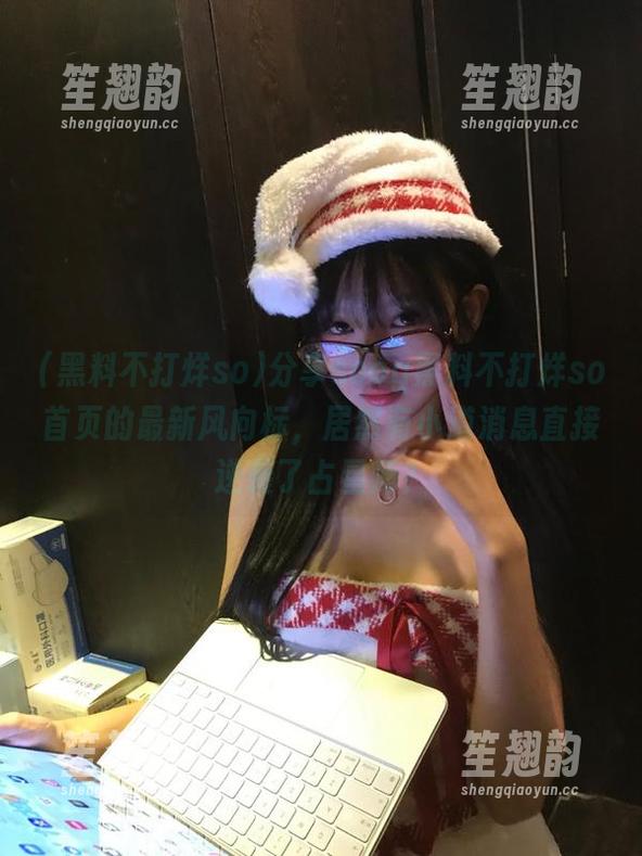 黑料不打烊so 分享soeg黑料不打烊so首页的最新风向标,居然有小道消息直接逆袭了占星师?