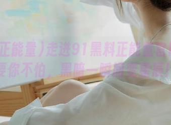 走进91黑料正能量官网：只要你不怕，黑暗一瞬间变星辰！