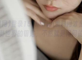 登录155hl.fun黑料网才是打开八卦世界的钥匙，不然就是闷闷的…