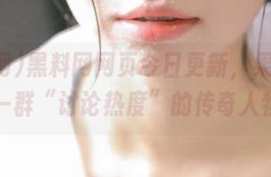 黑料网网页今日更新，果然又是一群“讨论热度”的传奇人物