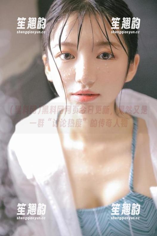 黑料网 黑料网网页今日更新,果然又是一群“讨论热度”的传奇人物